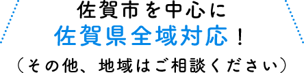 佐賀市を中心に佐賀県全域対応！（その他、地域はご相談ください）